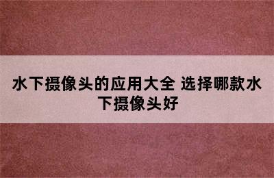 水下摄像头的应用大全 选择哪款水下摄像头好